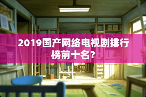 2019国产网络电视剧排行榜前十名？