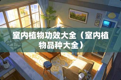 室内植物功效大全（室内植物品种大全）