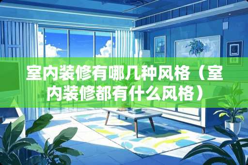 室内装修有哪几种风格（室内装修都有什么风格）