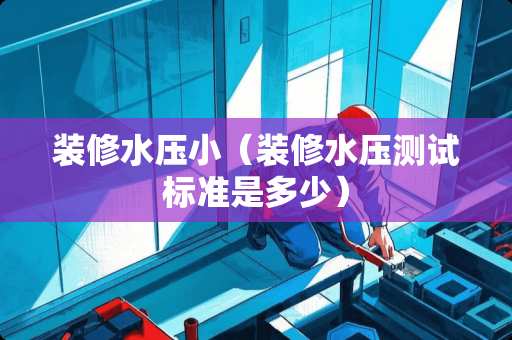 装修水压小（装修水压测试标准是多少）