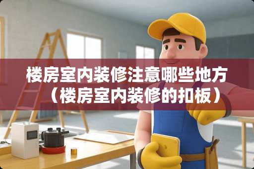 楼房室内装修注意哪些地方（楼房室内装修的扣板）