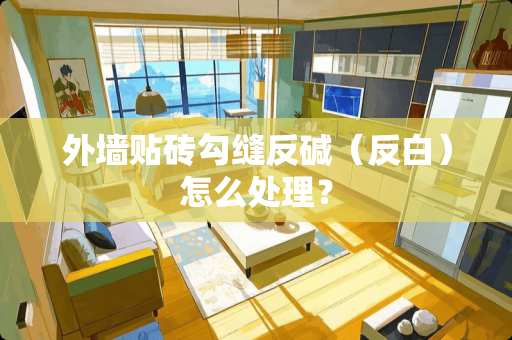 外墙贴砖勾缝反碱（反白）怎么处理？