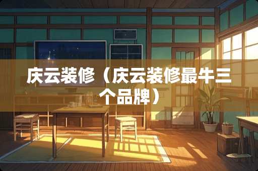 庆云装修（庆云装修最牛三个品牌）