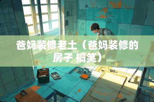 爸妈装修老土（爸妈装修的房子 搞笑）