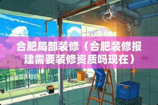 合肥局部装修（合肥装修报建需要装修资质吗现在）