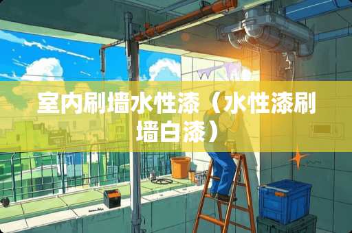 室内刷墙水性漆（水性漆刷墙白漆）