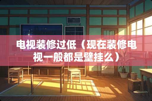 电视装修过低（现在装修电视一般都是壁挂么）