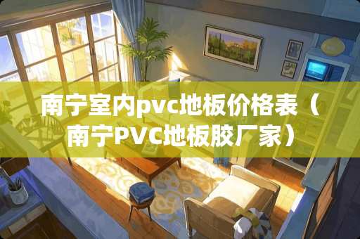 南宁室内pvc地板价格表（南宁PVC地板胶厂家）