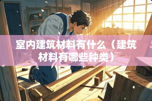 室内建筑材料有什么（建筑材料有哪些种类）