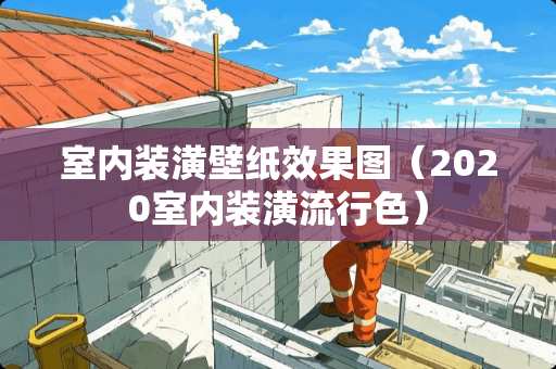 室内装潢壁纸效果图（2020室内装潢流行色）