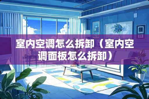 室内空调怎么拆卸（室内空调面板怎么拆卸）