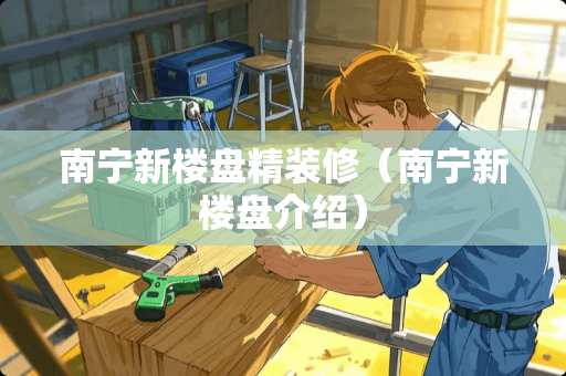 南宁新楼盘精装修（南宁新楼盘介绍）