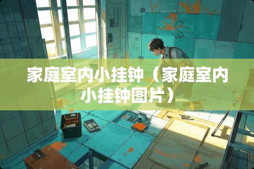 家庭室内小挂钟（家庭室内小挂钟图片）
