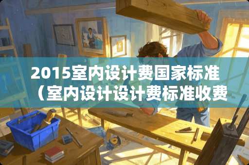 2015室内设计费国家标准（室内设计设计费标准收费）