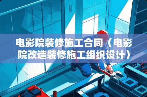 电影院装修施工合同（电影院改造装修施工组织设计）