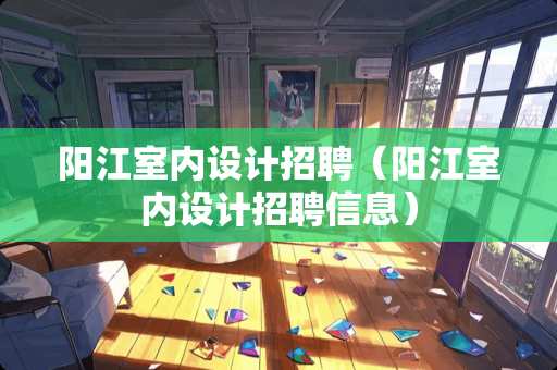 阳江室内设计招聘（阳江室内设计招聘信息）