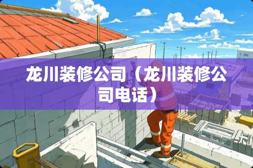 龙川装修公司（龙川装修公司电话）