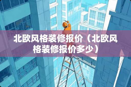 北欧风格装修报价（北欧风格装修报价多少）