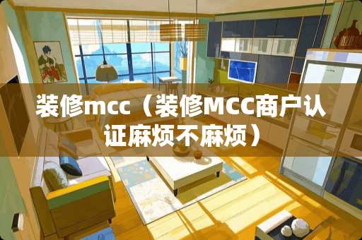 装修mcc（装修MCC商户认证麻烦不麻烦）
