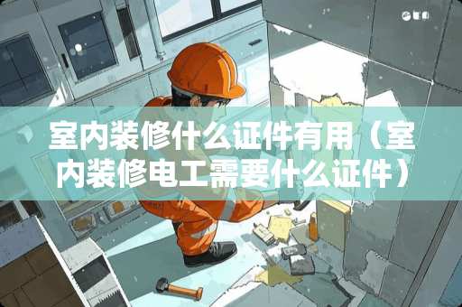 室内装修什么证件有用（室内装修电工需要什么证件）