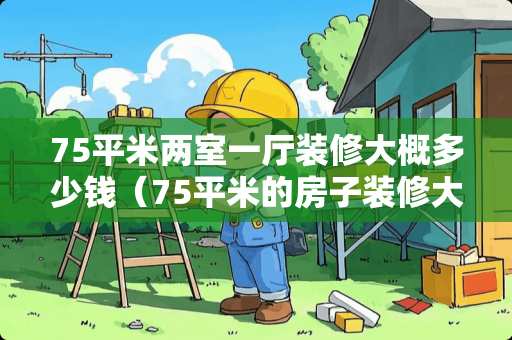 75平米两室一厅装修大概多少钱（75平米的房子装修大概多少钱）