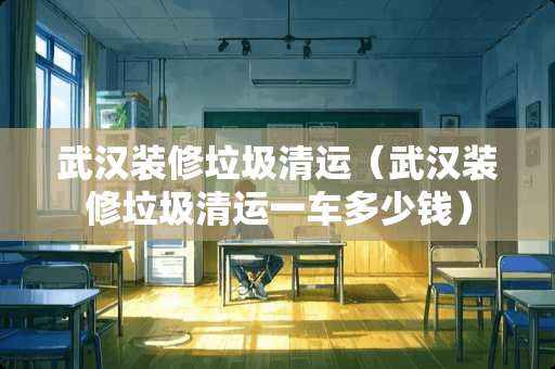 武汉装修垃圾清运（武汉装修垃圾清运一车多少钱）