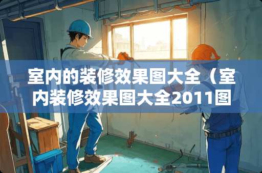 室内的装修效果图大全（室内装修效果图大全2011图片）
