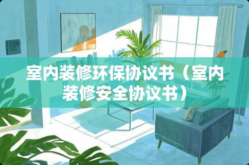 室内装修环保协议书（室内装修安全协议书）