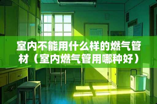 室内不能用什么样的燃气管材（室内燃气管用哪种好）