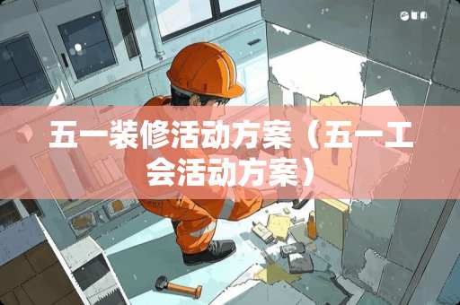 五一装修活动方案（五一工会活动方案）