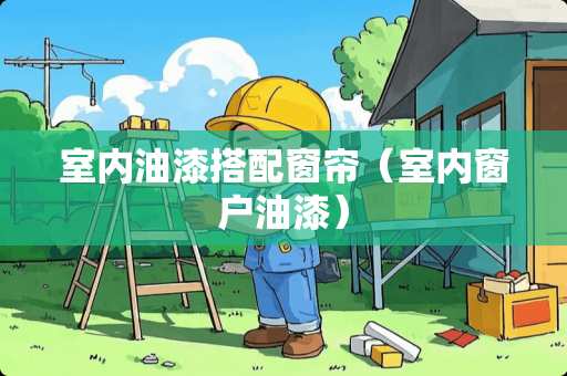 室内油漆搭配窗帘（室内窗户油漆）