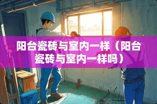 阳台瓷砖与室内一样（阳台瓷砖与室内一样吗）