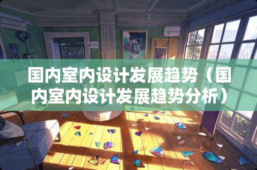 国内室内设计发展趋势（国内室内设计发展趋势分析）