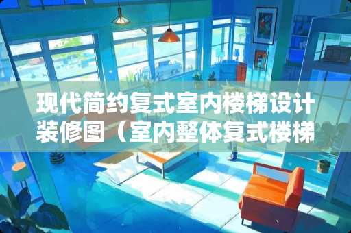 现代简约复式室内楼梯设计装修图（室内整体复式楼梯）