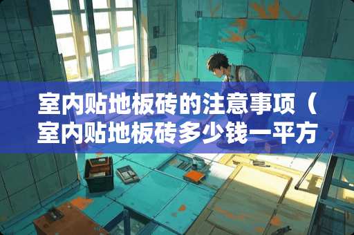 室内贴地板砖的注意事项（室内贴地板砖多少钱一平方）