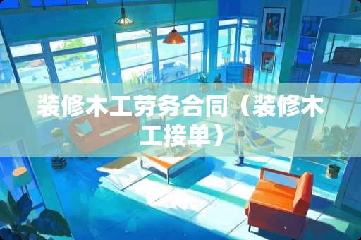 装修木工劳务合同(装修木工接单) 装修木工劳务合同(装修木工接单)