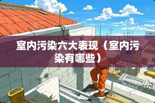 室内污染六大表现（室内污染有哪些）