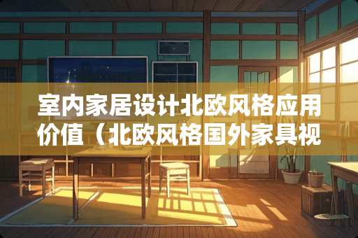 室内家居设计北欧风格应用价值（北欧风格国外家具视频）