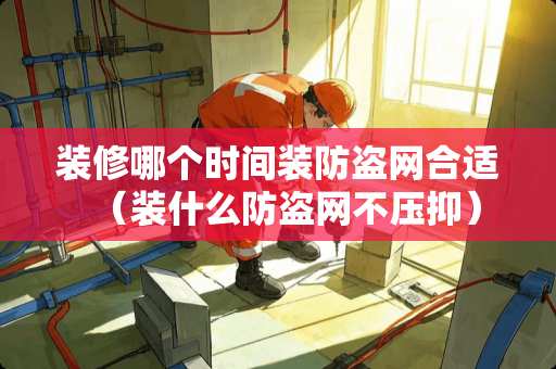 装修哪个时间装防盗网合适（装什么防盗网不压抑）