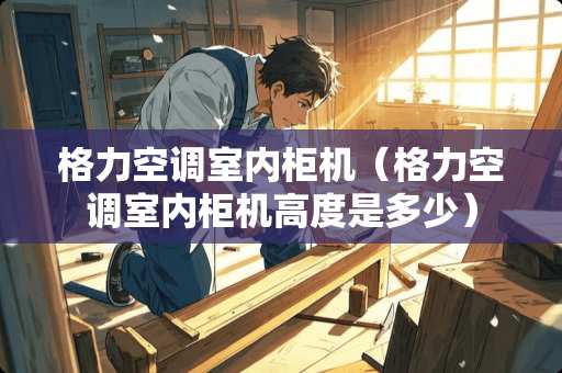 格力空调室内柜机（格力空调室内柜机高度是多少）