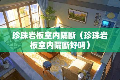 珍珠岩板室内隔断（珍珠岩板室内隔断好吗）