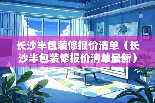 长沙半包装修报价清单（长沙半包装修报价清单最新）