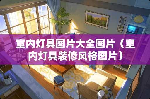 室内灯具图片大全图片（室内灯具装修风格图片）