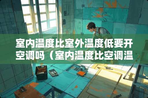 室内温度比室外温度低要开空调吗（室内温度比空调温度低会制冷吗）