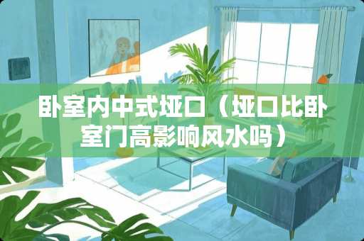 卧室内中式垭口（垭口比卧室门高影响风水吗）