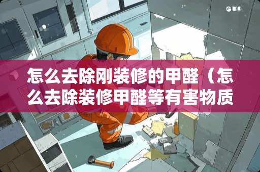 怎么去除刚装修的甲醛（怎么去除装修甲醛等有害物质）
