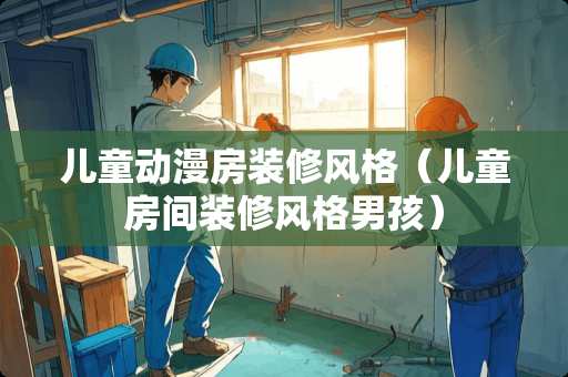 儿童动漫房装修风格（儿童房间装修风格男孩）