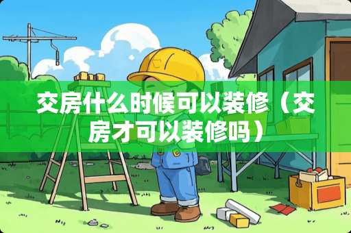 交房什么时候可以装修（交房才可以装修吗）