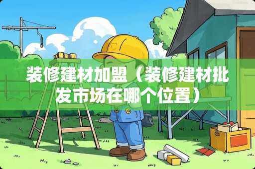 装修建材加盟（装修建材批发市场在哪个位置）