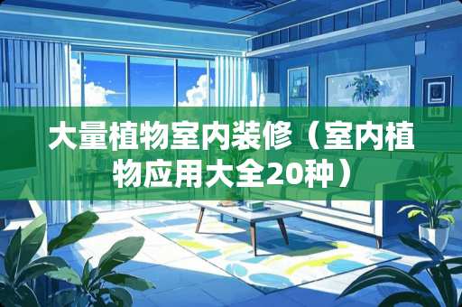 大量植物室内装修（室内植物应用大全20种）